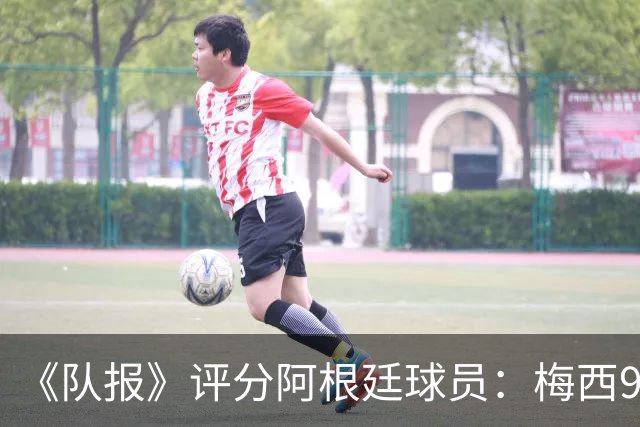 《队报》评分阿根廷球员：梅西9分，麦卡利斯特、德保罗7分