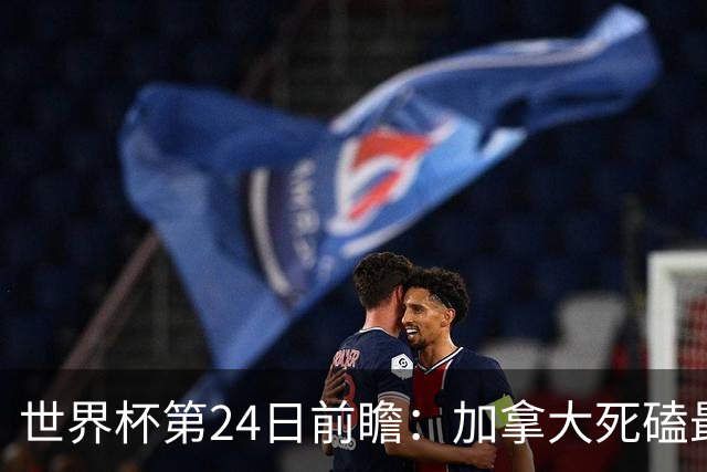 世界杯第24日前瞻：加拿大死磕最大苦主 姆巴佩冲击里程碑