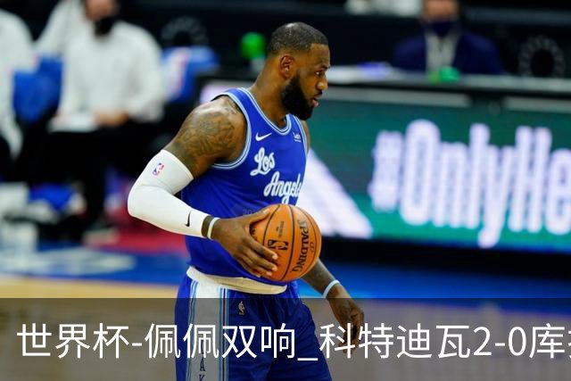 世界杯-佩佩双响 科特迪瓦2-0库拉索队史首进淘汰赛
