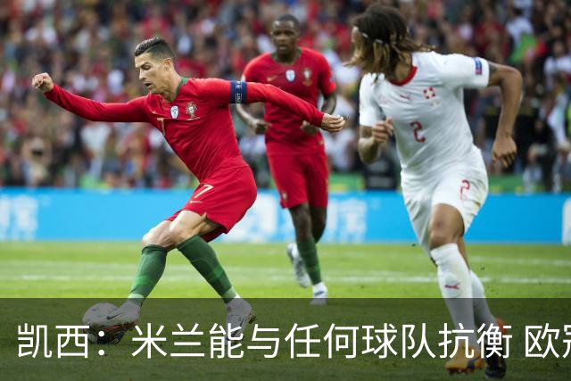 凯西：米兰能与任何球队抗衡 欧冠之旅还没有结束