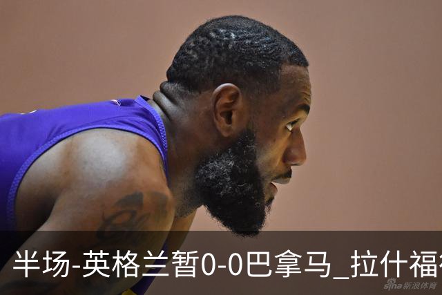 半场-英格兰暂0-0巴拿马 拉什福德造险英格兰实时积分暂小组第二