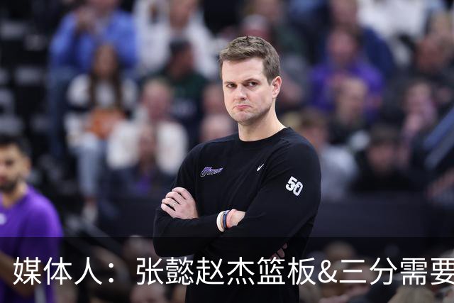 媒体人：张懿赵杰篮板&三分需要提高 张淳智表现酷似上届陈家政