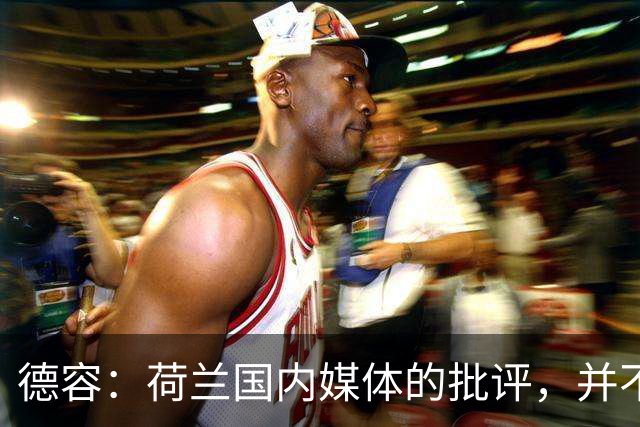 德容：荷兰国内媒体的批评，并不会动摇我们的信心