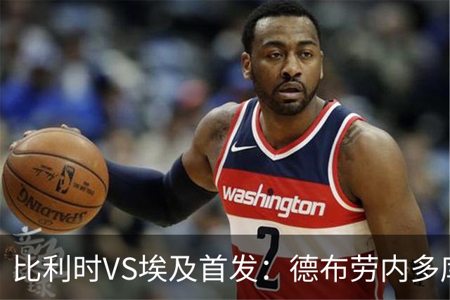 比利时VS埃及首发：德布劳内多库特罗萨德再战萨拉赫