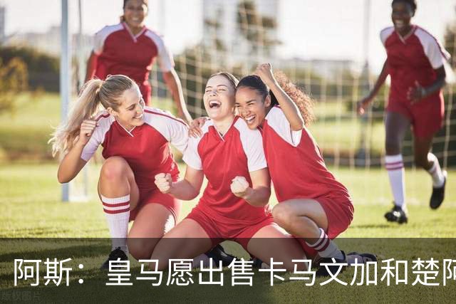 阿斯：皇马愿出售卡马文加和楚阿梅尼 只考虑外租马斯坦托诺