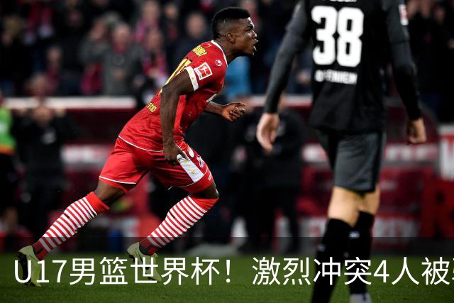 U17男篮世界杯！激烈冲突4人被驱逐，王建军承认对抗差，但不认怂